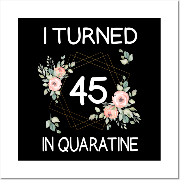 I Turned 45 In Quarantine Floral Wall Art by kai_art_studios